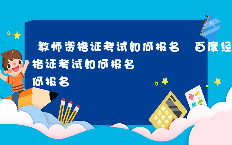 教师资格证考试如何报名 百度经验-教师资格证考试如何报名